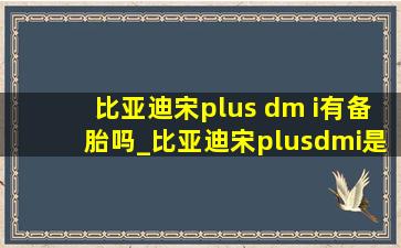 比亚迪宋plus dm i有备胎吗_比亚迪宋plusdmi是真空胎吗